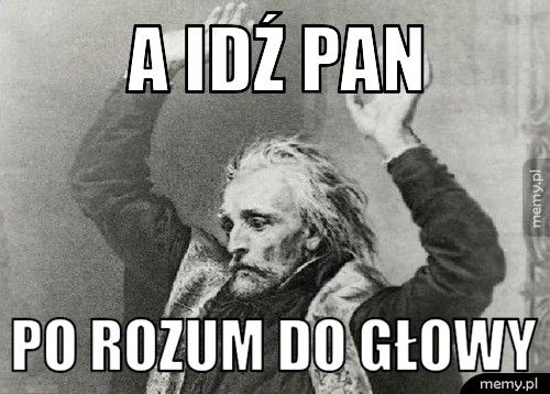A idź Pan  po rozum do głowy