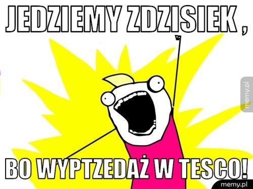 Jedziemy Zdzisiek , bo wyptzedaż w Tesco!