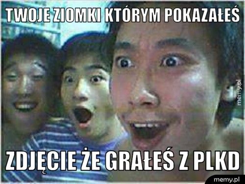 TWOJE ZIOMKI KTÓRYM POKAZAŁEŚ ZDJĘCIE ŻE GRAŁEŚ Z PLKD