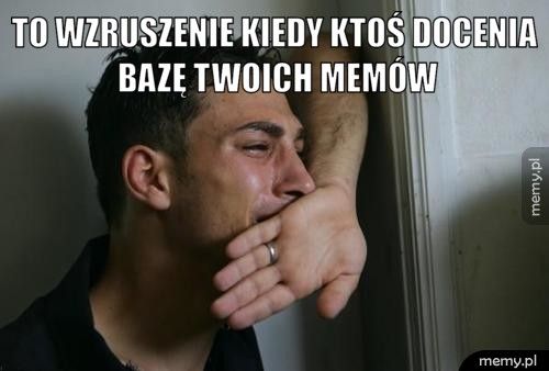 To wzruszenie kiedy ktoś docenia bazę Twoich memów