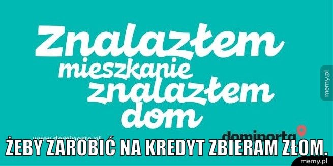  Żeby zarobić na kredyt zbieram złom.