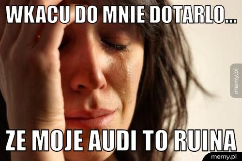 Wkacu do mnie dotarlo... Ze moje AUDI to ruina