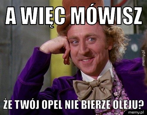 A więc mówisz że Twój opel nie bierze oleju?