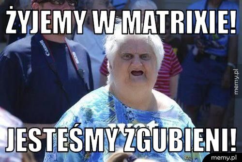 żyjemy w matrixie! jesteśmy zgubieni!