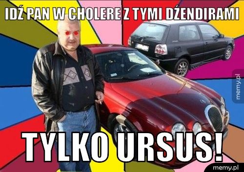 Idź Pan w cholere z tymi dźendirami Tylko URSUS!