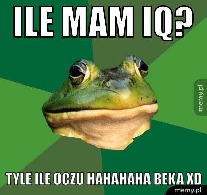 Ile mam iq? Tyle ile oczu hahahaha beka XD