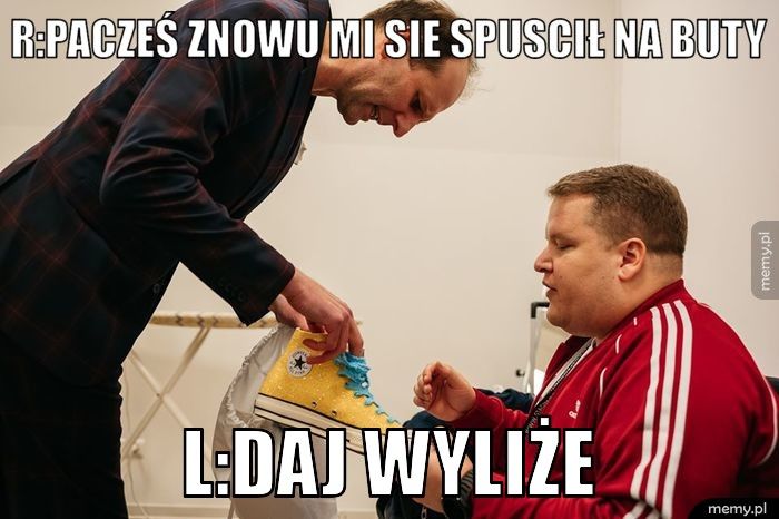 R:Pacześ znowu mi sie spuscił na buty L:Daj wyliże