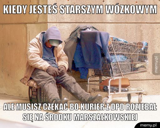Kiedy jesteś starszym wózkowym Ale musisz czekać bo kurier z dpd rozjebał się na środku Marszał