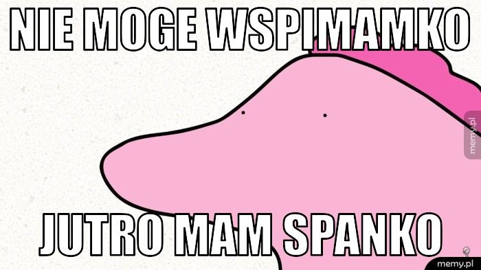 nie moge wspimamko jutro mam spanko