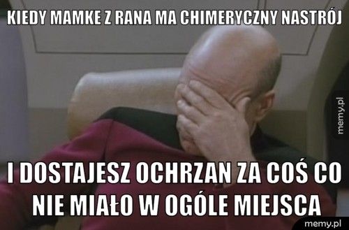 kiedy mamke z rana ma chimeryczny nastrój i dostajesz ochrzan za coś co nie miało w ogóle miejsca