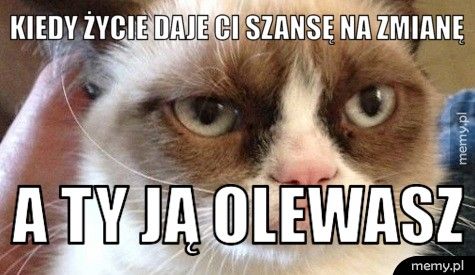 Kiedy życie daje ci szansę na zmianę A ty ją olewasz