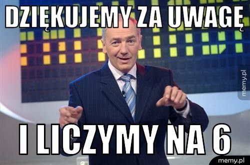 DZIĘKUJEMY ZA UWAGĘ I LICZYMY NA 6