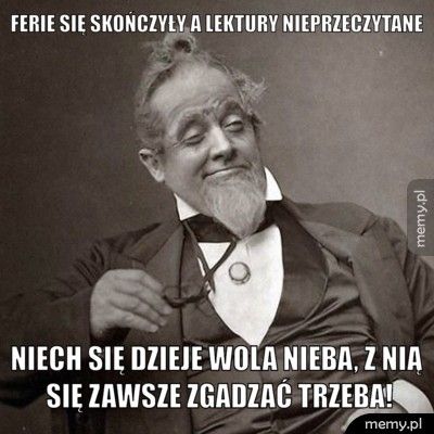 FERIE SIĘ SKOŃCZYŁY A LEKTURY NIEPRZECZYTANE NIECH SIĘ DZIEJE WOLA NIEBA, Z NIĄ SIĘ ZAWSZE ZGADZAĆ TRZEBA!