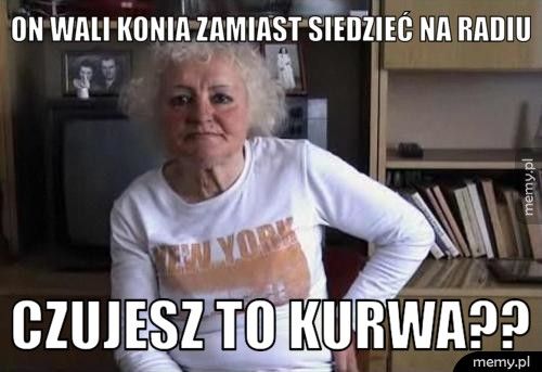 on Wali konia zamiast siedzieć na radiu czujesz to kurwa??