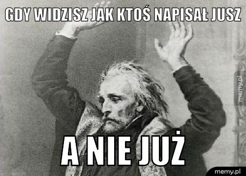 Gdy widzisz jak ktoś napisał jusz a nie już
