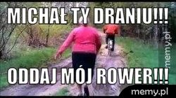 Michał TY draniu!!! Oddaj mój rower!!!