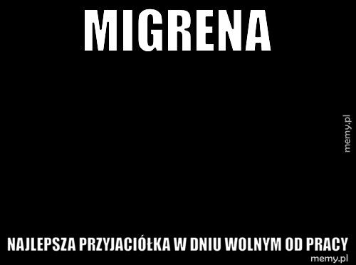 MIGRENA najlepsza przyjaciółka w dniu wolnym od pracy