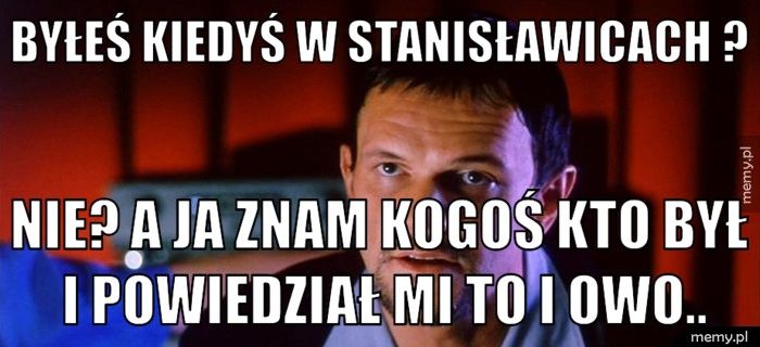 Byłeś kiedyś w Stanisławicach ?  Nie? A ja znam kogoś kto był i powiedział mi to i owo..