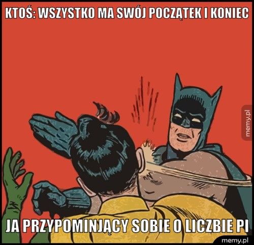 Ktoś: Wszystko ma swój początek i koniec Ja przypominjący sobie o liczbie Pi