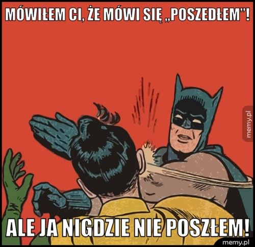 Mówiłem ci, że mówi się „poszedłem”! Ale ja nigdzie nie poszłem!