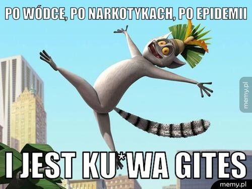 Po wódce, po narkotykach, po epidemii I jest KU*WA GITES