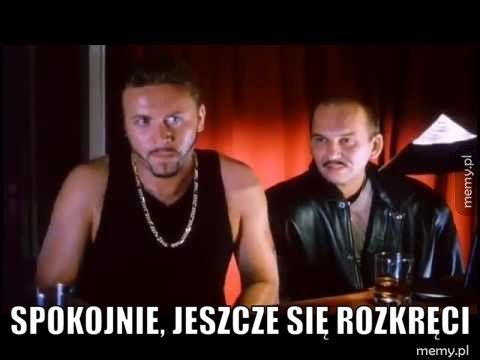  Spokojnie, jeszcze się rozkręci