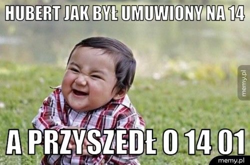 Hubert jak był umuwiony na 14 a przyszedł o 14 01