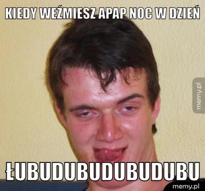 Kiedy weźmiesz apap noc w dzień Łubudubudubudubu