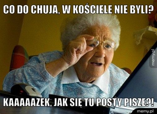 Co do chuja, w kościele nie byli? Kaaaaazek, jak się tu posty pisze?!