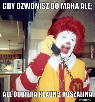gdy dzwonisz do maka ale; ale odbiera klaun z koszalina