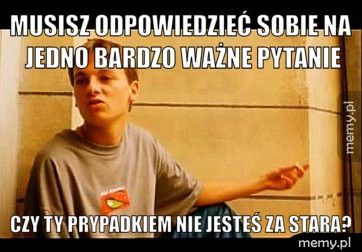 Musisz odpowiedzieć sobie na jedno bardzo ważne pytanie Czy Ty prypadkiem nie jesteś za stara?