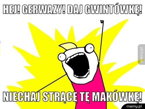 Hej! Gerwazy! daj gwintówkę!  niechaj strącę tę makówkę!