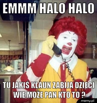 Emmm halo halo  Tu jakiś klaun zabija dzieci wie może pan kto to ?