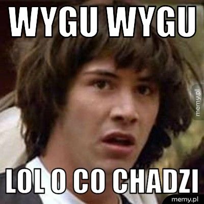 wygu wygu lol o co chadzi