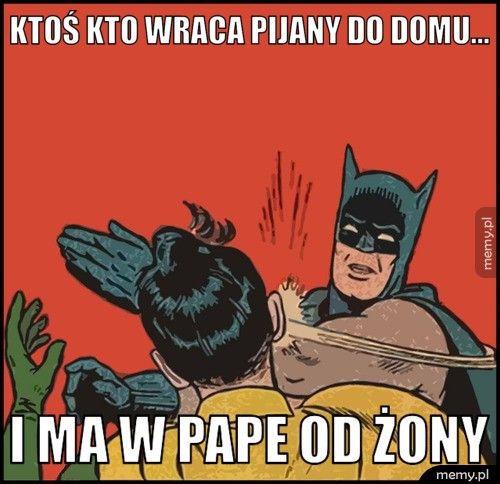 ktoś kto wraca pijany do domu... i ma w pape od żony 