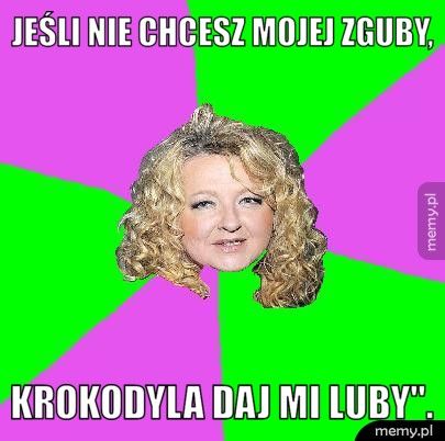 Jeśli nie chcesz mojej zguby, krokodyla daj mi luby