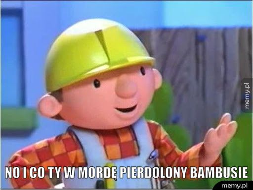  No i co ty w mordę pierdolony bambusie