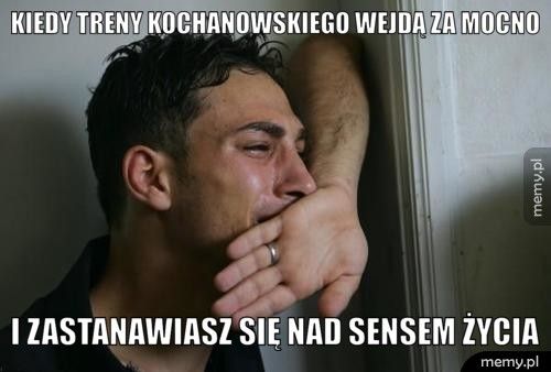 kiedy treny Kochanowskiego wejdą za mocno i zastanawiasz się nad sensem życia