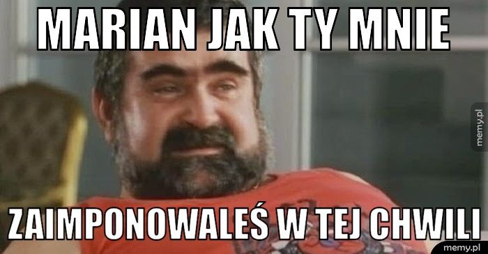 Marian jak ty mnie  Zaimponowaleś w tej chwili
