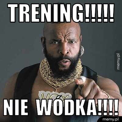 trening!!!!! nie  wódka!!!!