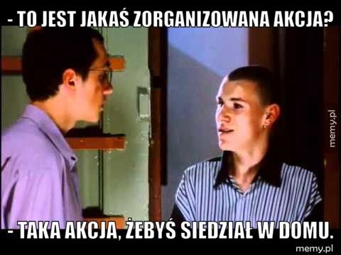 - To jest jakaś zorganizowana akcja? - Taka akcja, żebyś siedział w domu.