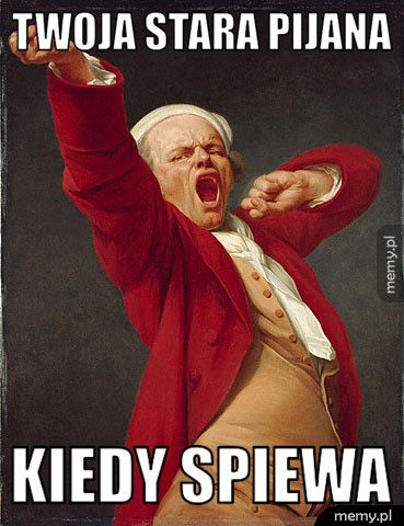 Twoja stara pijana Kiedy spiewa