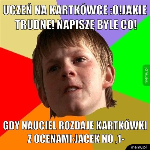 Uczeń na kartkówce :o!jakie trudne! Napiszę byle co! gdy nauciel rozdaje kartkówki z ocenami:jacek no ,1-