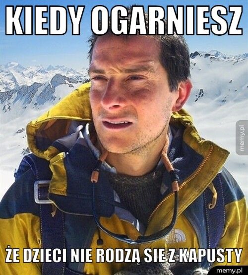 kiedy ogarniesz że dzieci nie rodzą sie z kapusty