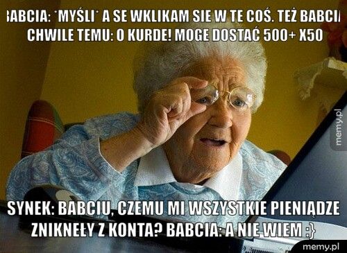 Babcia: *myśli* a se wklikam sie w te coś. Też Babcia chwile tem Synek: Babciu, czemu mi wszystkie pieniądze znikneły z konta? Ba