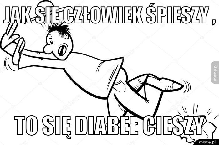jak się człowiek śpieszy , to się diabeł cieszy