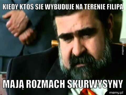 kiedy ktoś sie wybuduje na terenie filipa Mają rozmach skurwysyny