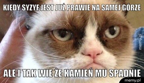 kiedy Syzyf jest już prawie na samej górze ale i tak wie że kamień mu spadnie