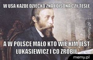 W USA każde dziecko zna Edisona czy Tesle  A w Polsce mało kto wie kim jest Łukasiewicz i co zrobił