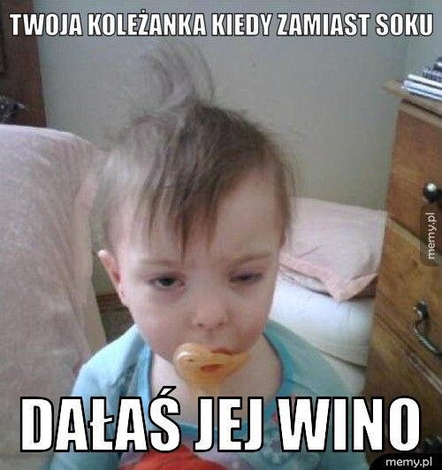 twoja koleżanka kiedy zamiast soku dałaś jej wino